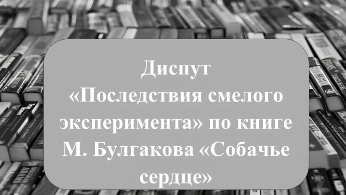 Диспут &laquo;Последствия смелого эксперимента&raquo; по книге М. Булгакова &laquo;Собачье сердце&raquo;.