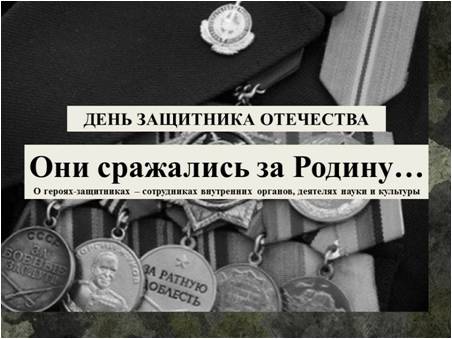 Устный журнал «Они сражались за Родину: о героях-защитниках – сотрудниках внутренних органов, деятелях науки и культуры» Устный журнал «Они сражались за Родину: о героях-защитниках – сотрудниках внутренних органов, деятелях науки и культуры»
