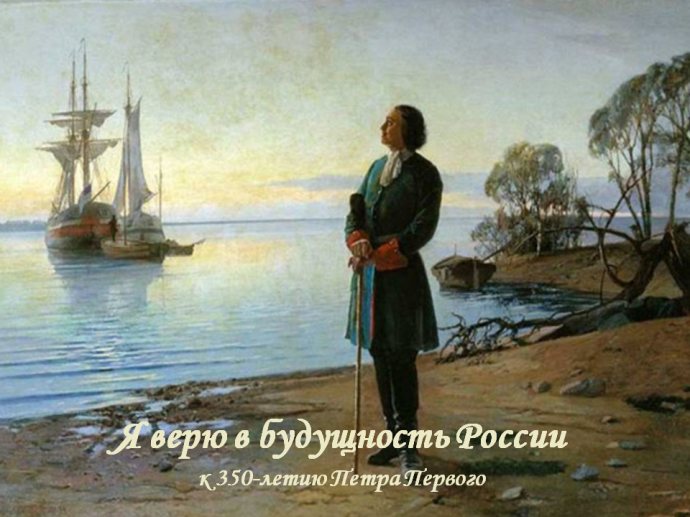 «Я верю в будущность России: к 350 – летию Петра Первого» «Я верю в будущность России: к 350 – летию Петра Первого»