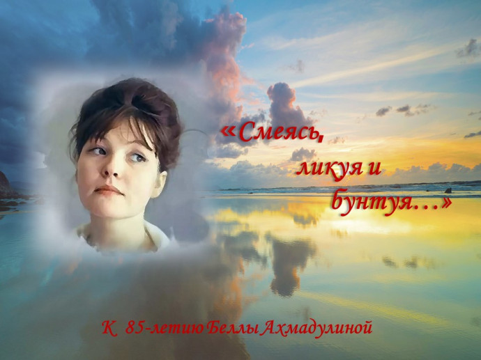 «Смеясь, ликуя и бунтуя»: к 85-летию со дня рождения Б. Ахмадулиной «Смеясь, ликуя и бунтуя»: к 85-летию со дня рождения Б. Ахмадулиной